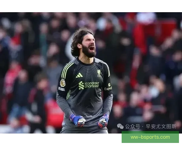 阿利松拒绝沙特高薪邀请确认留守利物浦至少到2026年守护红军球门